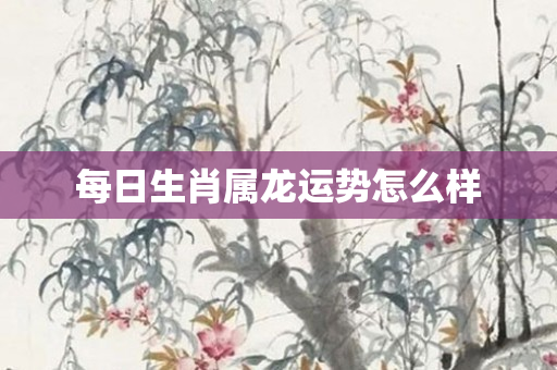 每日生肖属龙运势怎么样