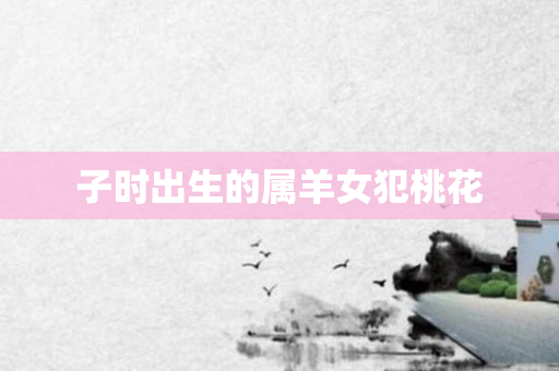 子时出生的属羊女犯桃花