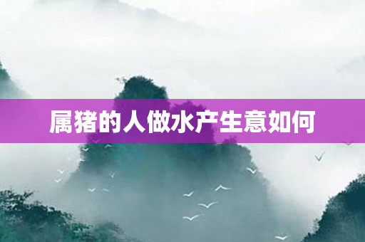 属猪的人做水产生意如何