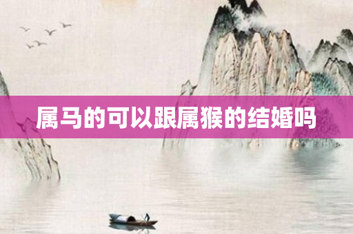 属马的可以跟属猴的结婚吗