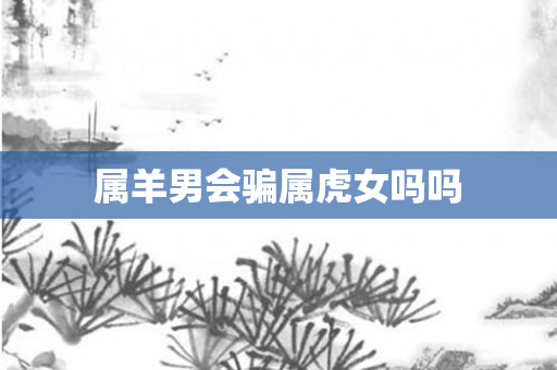 属羊男会骗属虎女吗吗