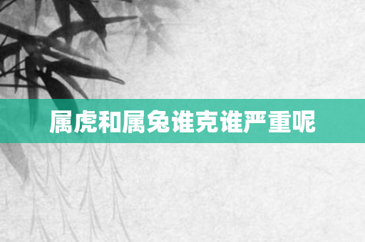 属虎和属兔谁克谁严重呢