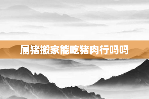 属猪搬家能吃猪肉行吗吗