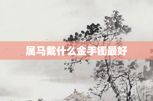 属马戴什么金手镯更好