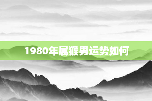 1980年属猴男运势如何