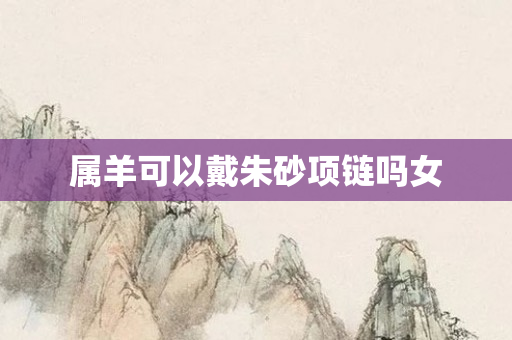 属羊可以戴朱砂项链吗女