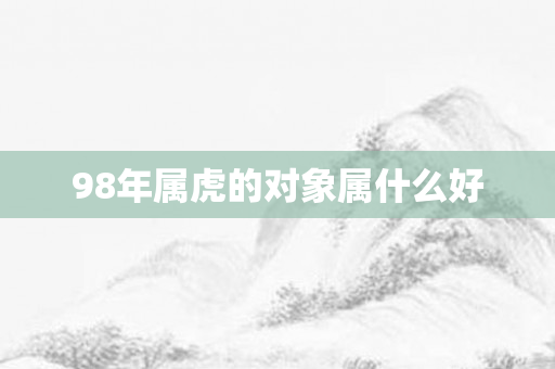 98年属虎的对象属什么好