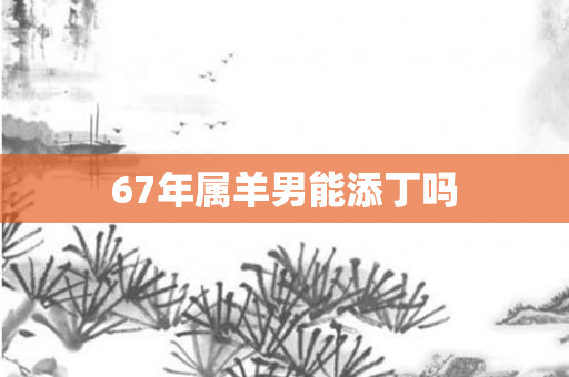 67年属羊男能添丁吗