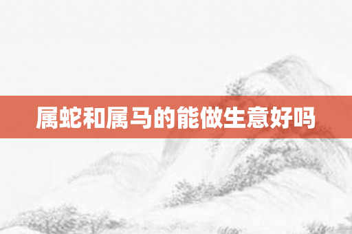 属蛇和属马的能做生意好吗