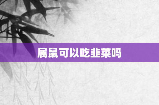 属鼠可以吃韭菜吗