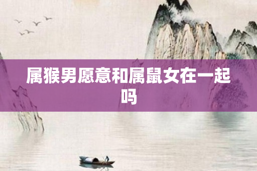 属猴男愿意和属鼠女在一起吗