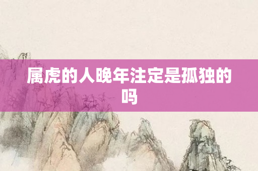 属虎的人晚年注定是孤独的吗