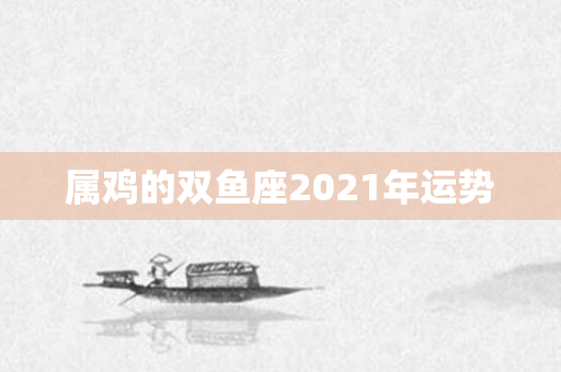 属鸡的双鱼座2021年运势