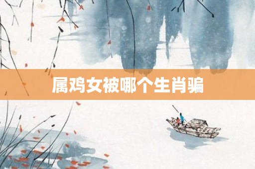 属鸡女被哪个生肖骗
