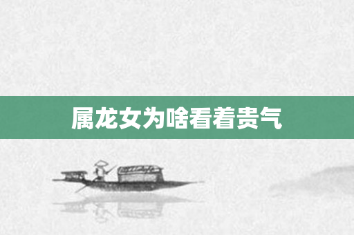 属龙女为啥看着贵气