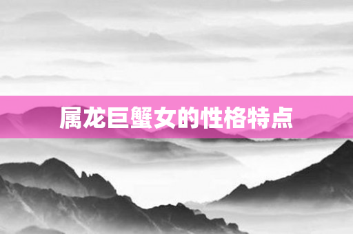 属龙巨蟹女的性格特点