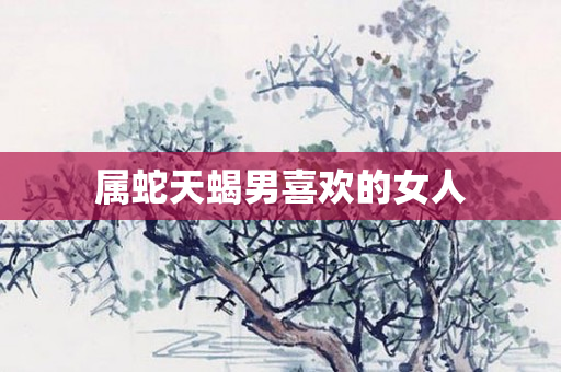 属蛇天蝎男喜欢的女人