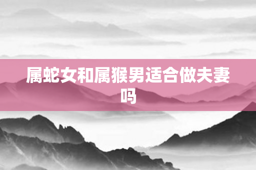 属蛇女和属猴男适合做夫妻吗
