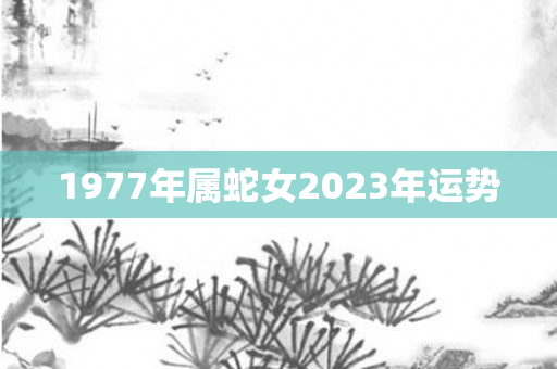 1977年属蛇女2023年运势