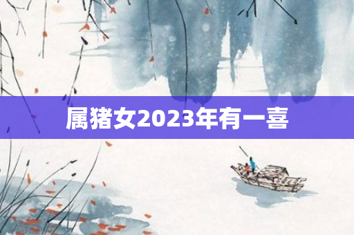 属猪女2023年有一喜