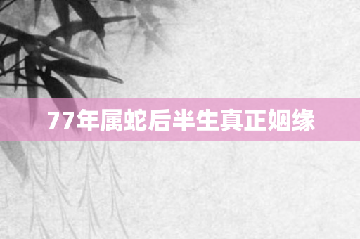 77年属蛇后半生真正姻缘