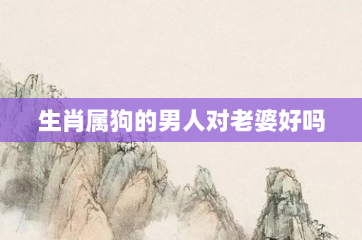 生肖属狗的男人对老婆好吗