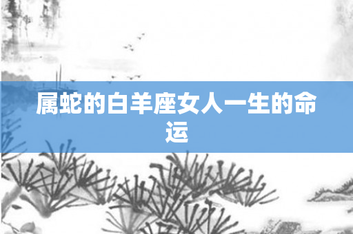 属蛇的白羊座女人一生的命运