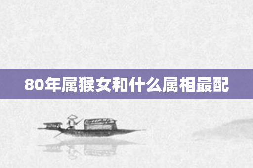 80年属猴女和什么属相最配