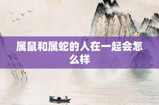 属鼠和属蛇的人在一起会怎么样