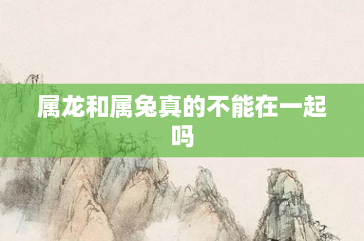 属龙和属兔真的不能在一起吗