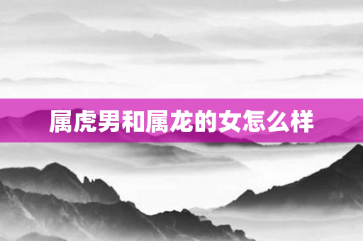 属虎男和属龙的女怎么样