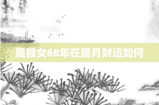 属猴女68年在腊月财运如何