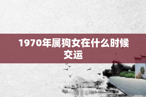 1970年属狗女在什么时候交运