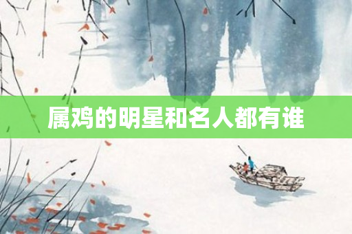 属鸡的明星和名人都有谁