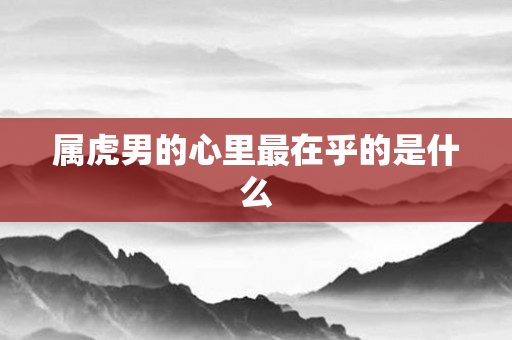 属虎男的心里最在乎的是什么