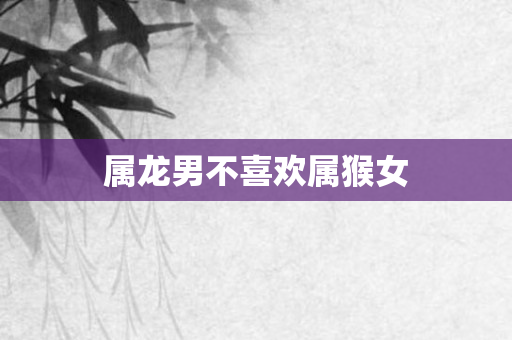 属龙男不喜欢属猴女