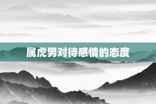 属虎男对待感情的态度
