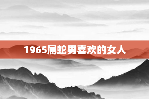 1965属蛇男喜欢的女人