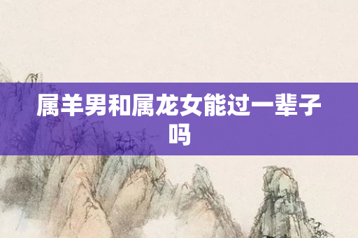 属羊男和属龙女能过一辈子吗