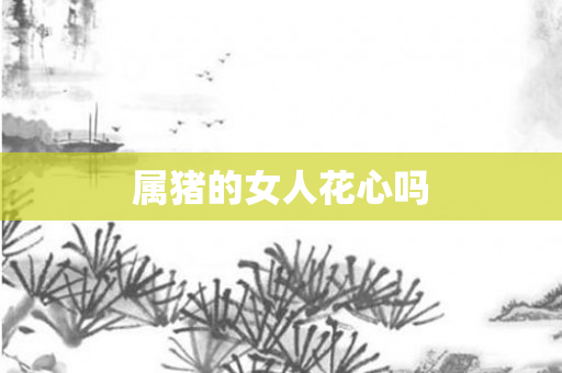 属猪的女人花心吗