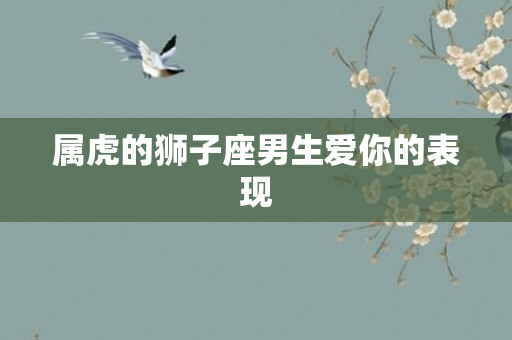 属虎的狮子座男生爱你的表现