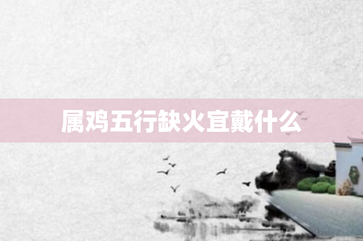 属鸡五行缺火宜戴什么