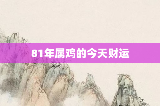 81年属鸡的今天财运