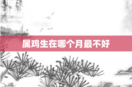 属鸡生在哪个月最不好