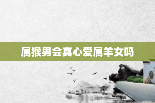 属猴男会真心爱属羊女吗