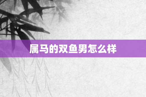 属马的双鱼男怎么样
