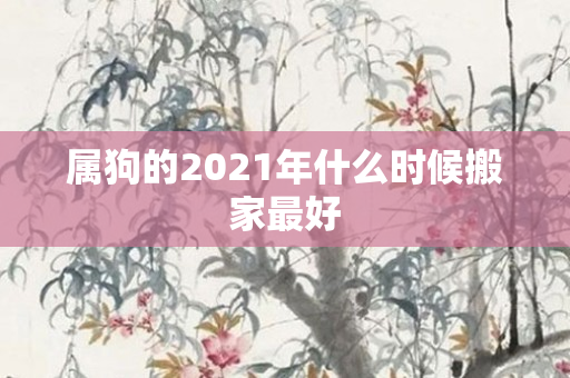 属狗的2021年什么时候搬家更好