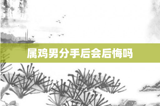属鸡男分手后会后悔吗