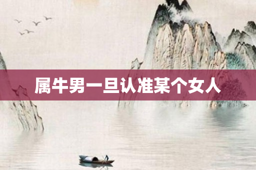 属牛男一旦认准某个女人