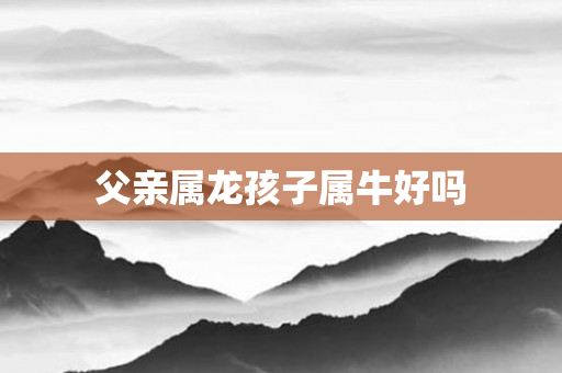 父亲属龙孩子属牛好吗